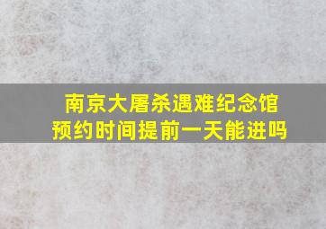 南京大屠杀遇难纪念馆预约时间提前一天能进吗