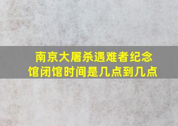 南京大屠杀遇难者纪念馆闭馆时间是几点到几点