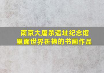 南京大屠杀遗址纪念馆里面世界祈祷的书画作品