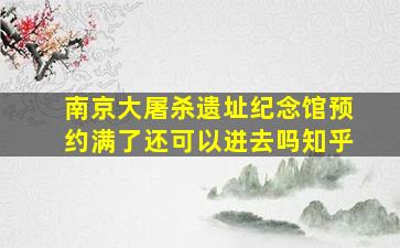 南京大屠杀遗址纪念馆预约满了还可以进去吗知乎