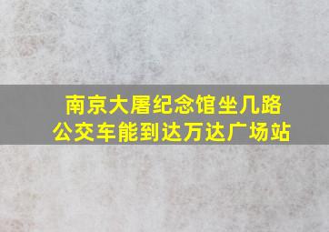 南京大屠纪念馆坐几路公交车能到达万达广场站