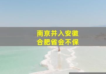 南京并入安徽合肥省会不保