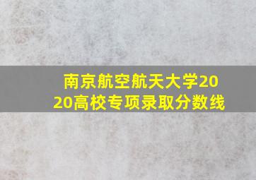 南京航空航天大学2020高校专项录取分数线