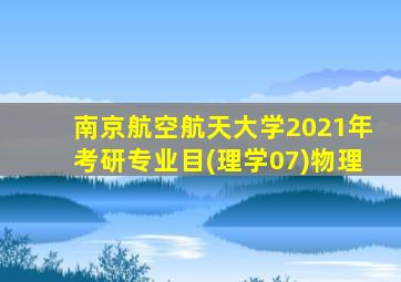 南京航空航天大学2021年考研专业目(理学07)物理