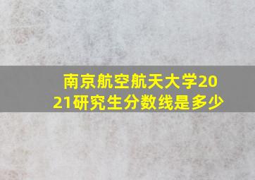 南京航空航天大学2021研究生分数线是多少