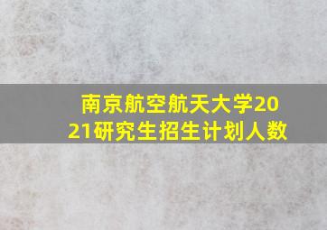 南京航空航天大学2021研究生招生计划人数