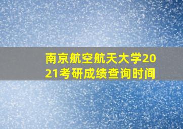 南京航空航天大学2021考研成绩查询时间