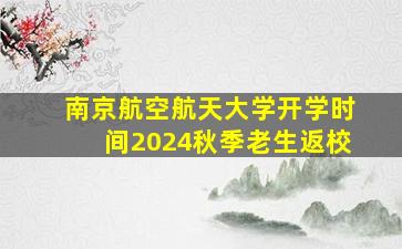 南京航空航天大学开学时间2024秋季老生返校