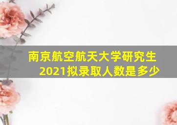 南京航空航天大学研究生2021拟录取人数是多少