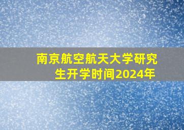 南京航空航天大学研究生开学时间2024年