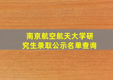 南京航空航天大学研究生录取公示名单查询