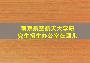 南京航空航天大学研究生招生办公室在哪儿