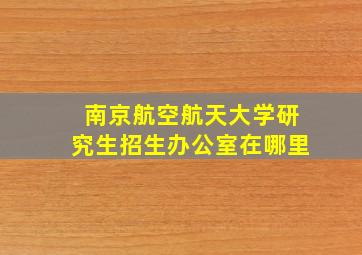 南京航空航天大学研究生招生办公室在哪里