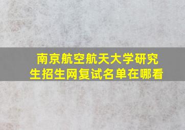 南京航空航天大学研究生招生网复试名单在哪看