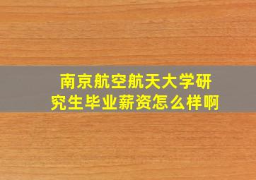 南京航空航天大学研究生毕业薪资怎么样啊