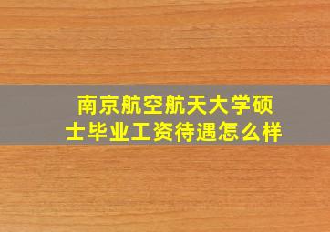 南京航空航天大学硕士毕业工资待遇怎么样