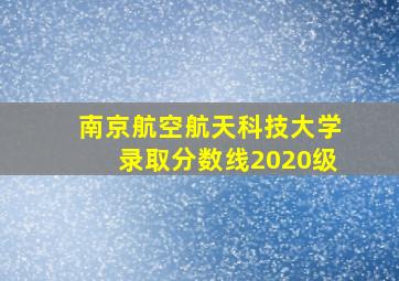 南京航空航天科技大学录取分数线2020级