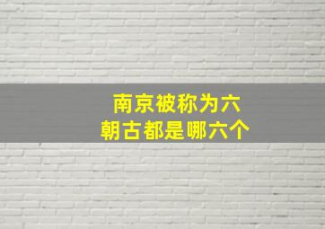 南京被称为六朝古都是哪六个