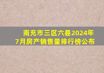 南充市三区六县2024年7月房产销售量排行榜公布