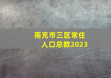 南充市三区常住人口总数2023