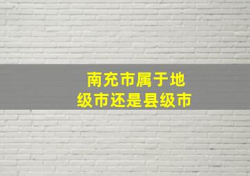 南充市属于地级市还是县级市