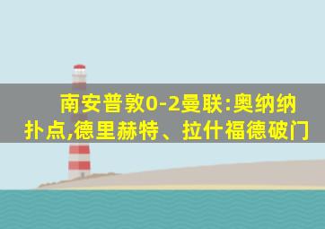 南安普敦0-2曼联:奥纳纳扑点,德里赫特、拉什福德破门