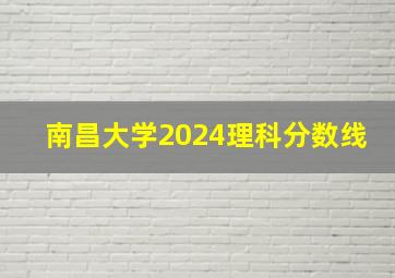 南昌大学2024理科分数线