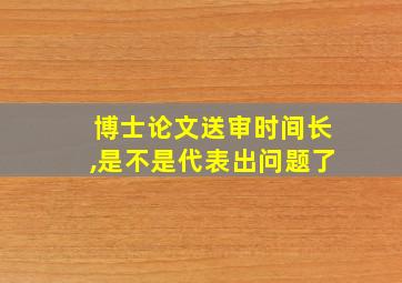 博士论文送审时间长,是不是代表出问题了