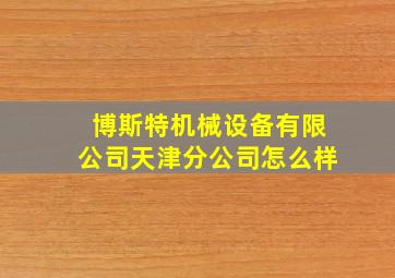 博斯特机械设备有限公司天津分公司怎么样