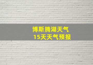 博斯腾湖天气15天天气预报