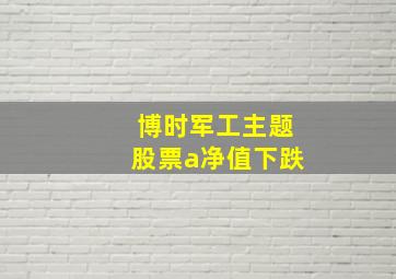 博时军工主题股票a净值下跌