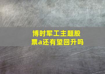 博时军工主题股票a还有望回升吗