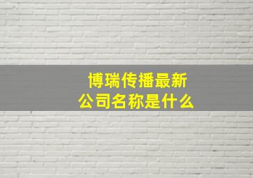 博瑞传播最新公司名称是什么