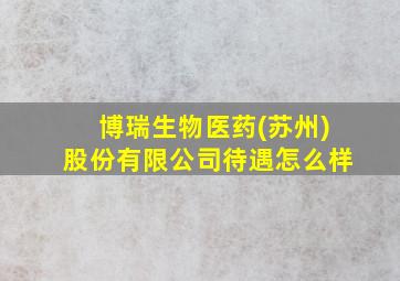 博瑞生物医药(苏州)股份有限公司待遇怎么样