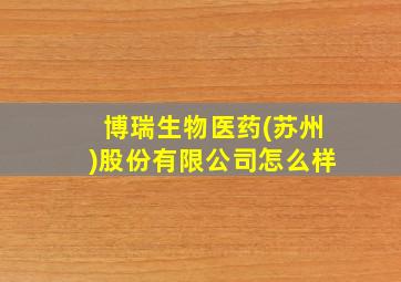 博瑞生物医药(苏州)股份有限公司怎么样