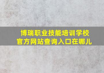 博瑞职业技能培训学校官方网站查询入口在哪儿