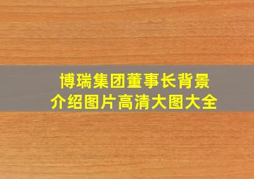 博瑞集团董事长背景介绍图片高清大图大全