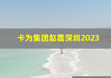 卡为集团赵磊深圳2023