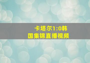 卡塔尔1:0韩国集锦直播视频