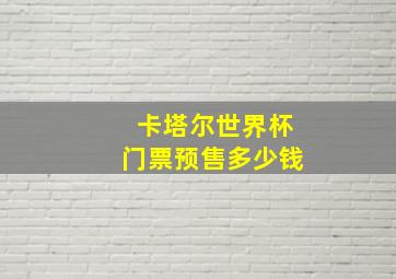 卡塔尔世界杯门票预售多少钱