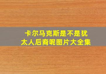 卡尔马克斯是不是犹太人后裔呢图片大全集