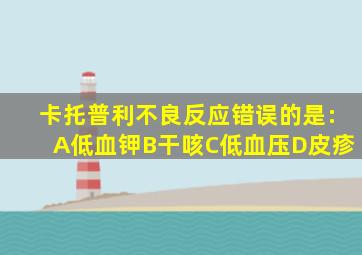 卡托普利不良反应错误的是:A低血钾B干咳C低血压D皮疹