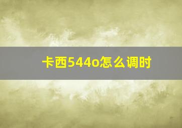 卡西544o怎么调时