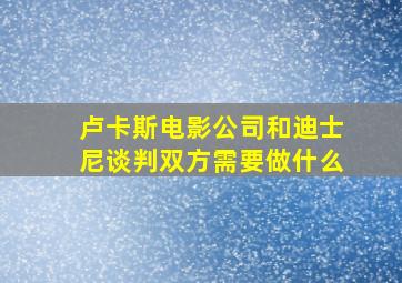 卢卡斯电影公司和迪士尼谈判双方需要做什么