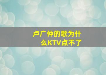 卢广仲的歌为什么KTV点不了