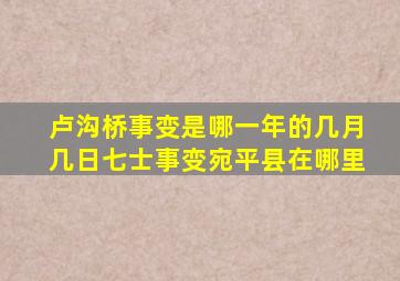 卢沟桥事变是哪一年的几月几日七士事变宛平县在哪里