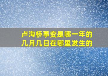 卢沟桥事变是哪一年的几月几日在哪里发生的