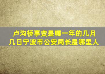 卢沟桥事变是哪一年的几月几日宁波市公安局长是哪里人