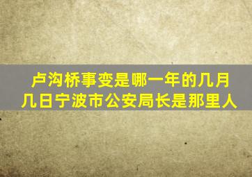 卢沟桥事变是哪一年的几月几日宁波市公安局长是那里人