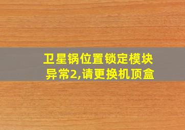 卫星锅位置锁定模块异常2,请更换机顶盒